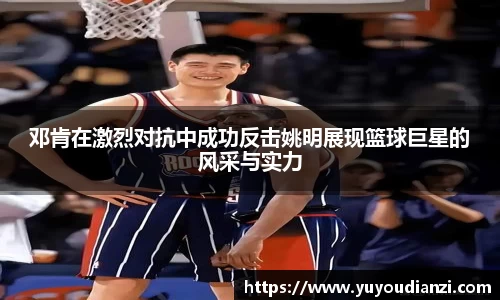 邓肯在激烈对抗中成功反击姚明展现篮球巨星的风采与实力
