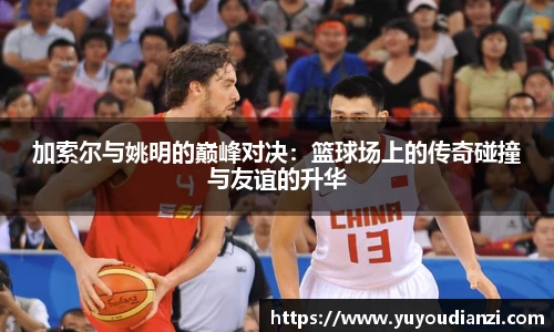 加索尔与姚明的巅峰对决：篮球场上的传奇碰撞与友谊的升华