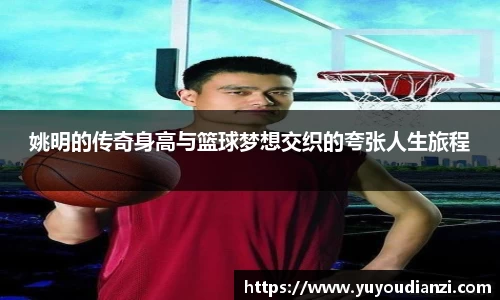 姚明的传奇身高与篮球梦想交织的夸张人生旅程