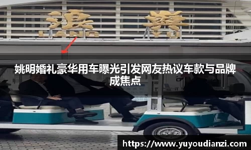 姚明婚礼豪华用车曝光引发网友热议车款与品牌成焦点