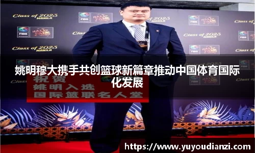 姚明穆大携手共创篮球新篇章推动中国体育国际化发展
