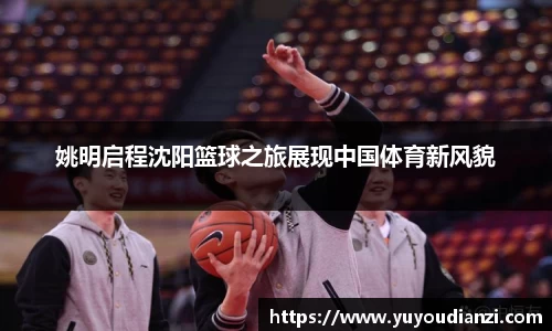 姚明启程沈阳篮球之旅展现中国体育新风貌