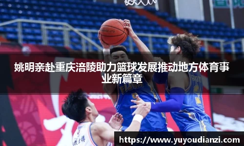 姚明亲赴重庆涪陵助力篮球发展推动地方体育事业新篇章