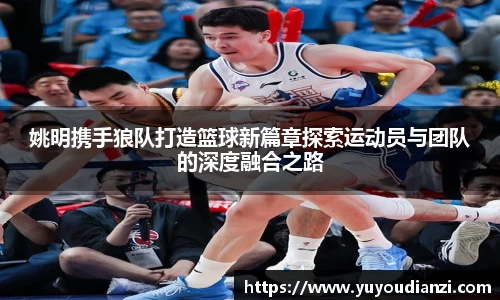 姚明携手狼队打造篮球新篇章探索运动员与团队的深度融合之路