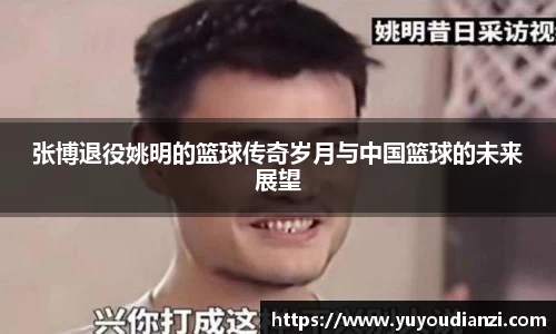 张博退役姚明的篮球传奇岁月与中国篮球的未来展望