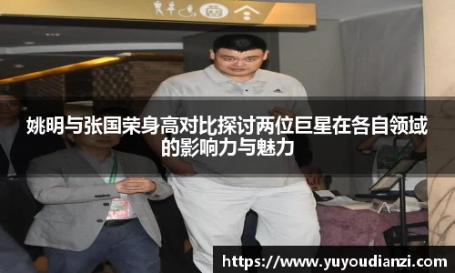 姚明与张国荣身高对比探讨两位巨星在各自领域的影响力与魅力