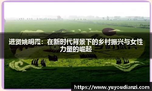 进贤姚明霞：在新时代背景下的乡村振兴与女性力量的崛起