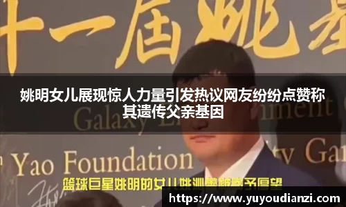 姚明女儿展现惊人力量引发热议网友纷纷点赞称其遗传父亲基因