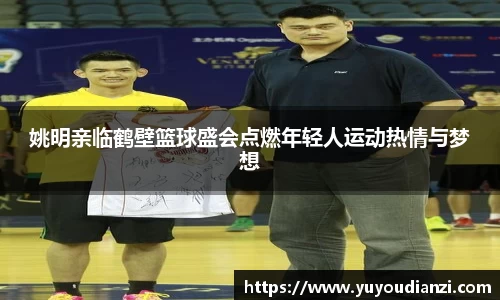 姚明亲临鹤壁篮球盛会点燃年轻人运动热情与梦想