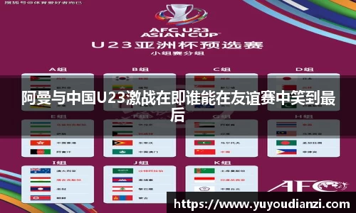 阿曼与中国U23激战在即谁能在友谊赛中笑到最后