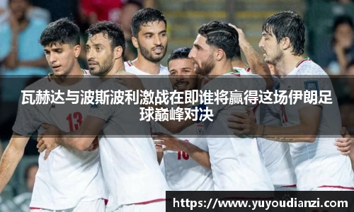 瓦赫达与波斯波利激战在即谁将赢得这场伊朗足球巅峰对决