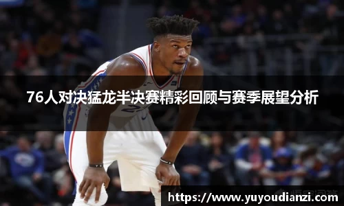 竞技宝76人对决猛龙半决赛精彩回顾与赛季展望分析