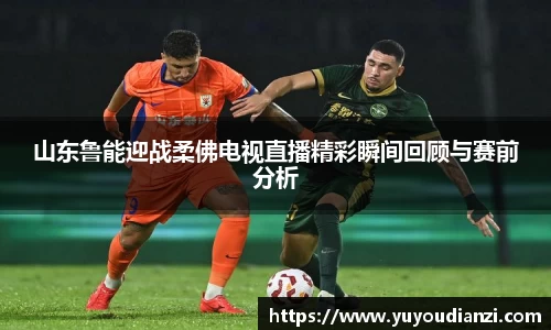 竞技宝山东鲁能迎战柔佛电视直播精彩瞬间回顾与赛前分析