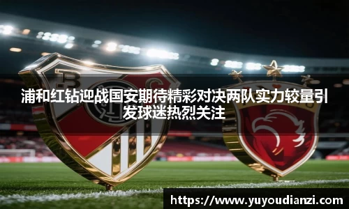 竞技宝浦和红钻迎战国安期待精彩对决两队实力较量引发球迷热烈关注